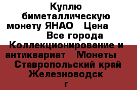 Куплю биметаллическую монету ЯНАО › Цена ­ 6 000 - Все города Коллекционирование и антиквариат » Монеты   . Ставропольский край,Железноводск г.